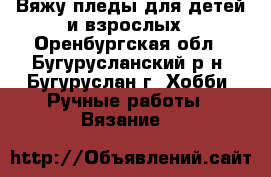 Вяжу пледы для детей и взрослых - Оренбургская обл., Бугурусланский р-н, Бугуруслан г. Хобби. Ручные работы » Вязание   